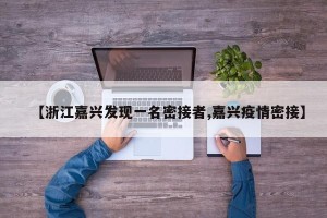 【浙江嘉兴发现一名密接者,嘉兴疫情密接】