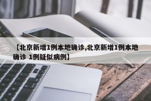【北京新增1例本地确诊,北京新增1例本地确诊 1例疑似病例】
