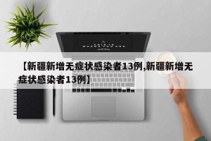 【新疆新增无症状感染者13例,新疆新增无症状感染者13例】