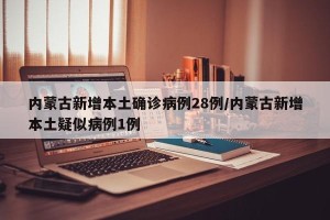 内蒙古新增本土确诊病例28例/内蒙古新增本土疑似病例1例