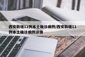 西安新增11例本土确诊病例/西安新增11例本土确诊病例详情