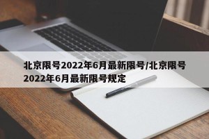 北京限号2022年6月最新限号/北京限号2022年6月最新限号规定