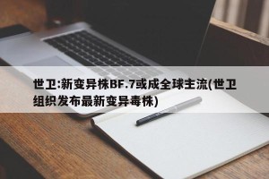世卫:新变异株BF.7或成全球主流(世卫组织发布最新变异毒株)