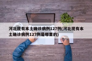 河北现有本土确诊病例127例(河北现有本土确诊病例127例是哪里的)