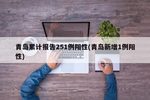 青岛累计报告251例阳性(青岛新增1例阳性)
