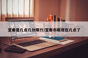 宜春是几点几分限行/宜春市限现在几点了