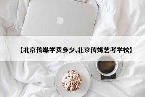 【北京传媒学费多少,北京传媒艺考学校】