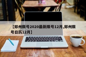 【郑州限号2020最新限号12月,郑州限号日历12月】