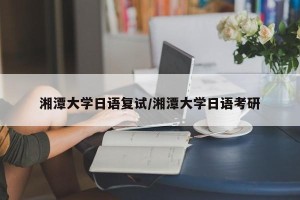 湘潭大学日语复试/湘潭大学日语考研