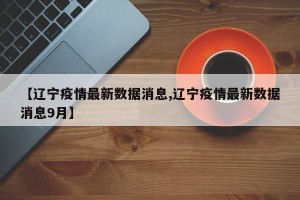 【辽宁疫情最新数据消息,辽宁疫情最新数据消息9月】