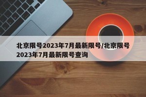 北京限号2023年7月最新限号/北京限号2023年7月最新限号查询