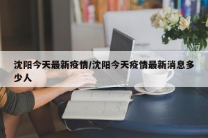 沈阳今天最新疫情/沈阳今天疫情最新消息多少人