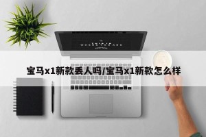 宝马x1新款丢人吗/宝马x1新款怎么样