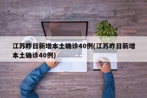 江苏昨日新增本土确诊40例(江苏昨日新增本土确诊40例)