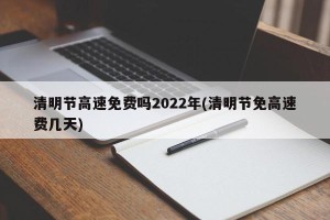 清明节高速免费吗2022年(清明节免高速费几天)