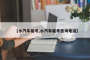 【小汽车摇号,小汽车摇号咨询电话】