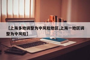 【上海多地调整为中风险地区,上海一地区调整为中风险】