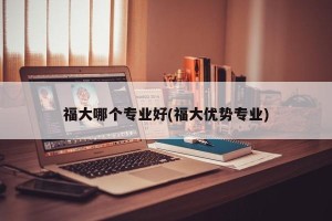 福大哪个专业好(福大优势专业)