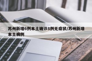苏州新增6例本土确诊8例无症状/苏州新增本土病例
