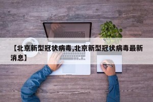 【北京新型冠状病毒,北京新型冠状病毒最新消息】