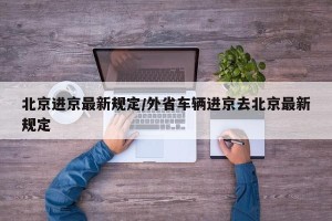 北京进京最新规定/外省车辆进京去北京最新规定