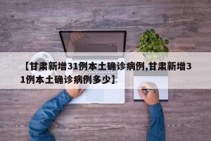 【甘肃新增31例本土确诊病例,甘肃新增31例本土确诊病例多少】