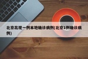 北京出现一例本地确诊病例(北京1例确诊病例)
