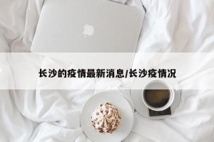长沙的疫情最新消息/长沙疫情况