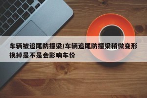 车辆被追尾防撞梁/车辆追尾防撞梁稍微变形换掉是不是会影响车价