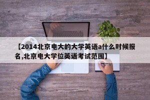 【2014北京电大的大学英语a什么时候报名,北京电大学位英语考试范围】