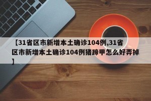【31省区市新增本土确诊104例,31省区市新增本土确诊104例猪蹄甲怎么好弄掉】