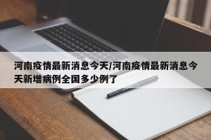 河南疫情最新消息今天/河南疫情最新消息今天新增病例全国多少例了