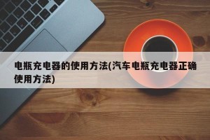 电瓶充电器的使用方法(汽车电瓶充电器正确使用方法)