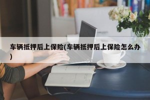 车辆抵押后上保险(车辆抵押后上保险怎么办)