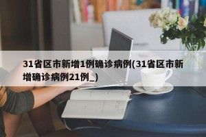 31省区市新增1例确诊病例(31省区市新增确诊病例21例_)
