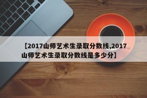 【2017山师艺术生录取分数线,2017山师艺术生录取分数线是多少分】