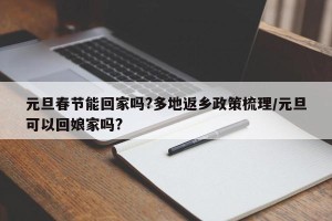 元旦春节能回家吗?多地返乡政策梳理/元旦可以回娘家吗?
