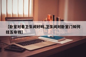 【卧室对着卫生间好吗,卫生间对卧室门如何挂五帝钱】