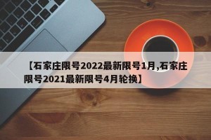 【石家庄限号2022最新限号1月,石家庄限号2021最新限号4月轮换】