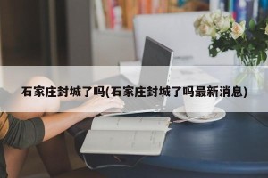 石家庄封城了吗(石家庄封城了吗最新消息)