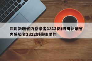 四川新增省内感染者1312例/四川新增省内感染者1312例是哪里的