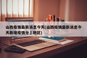 山西疫情最新消息今天(山西疫情最新消息今天新增疫情分佈地区)