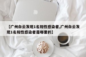 【广州白云发现1名阳性感染者,广州白云发现1名阳性感染者是哪里的】