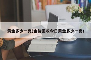 黄金多少一克(金价回收今日黄金多少一克)