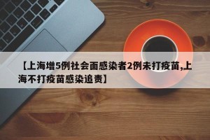 【上海增5例社会面感染者2例未打疫苗,上海不打疫苗感染追责】