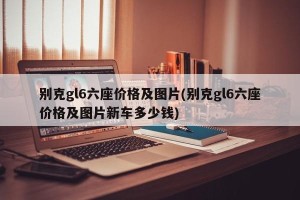 别克gl6六座价格及图片(别克gl6六座价格及图片新车多少钱)