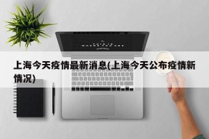 上海今天疫情最新消息(上海今天公布疫情新情况)