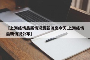 【上海疫情最新情况最新消息今天,上海疫情最新情况公布】