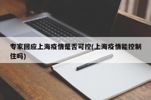 专家回应上海疫情是否可控(上海疫情能控制住吗)