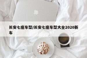 长安七座车型/长安七座车型大全2020新车
